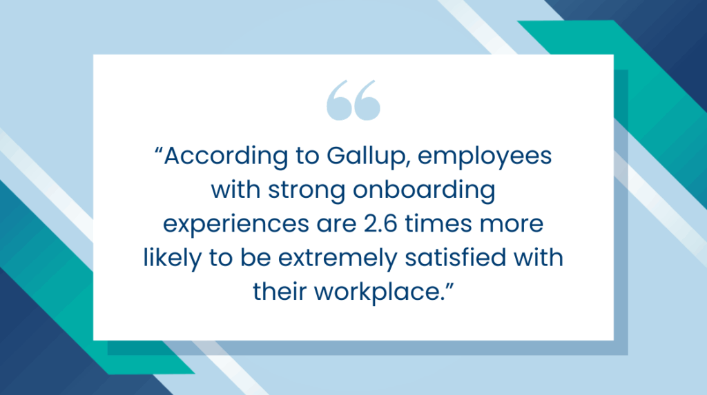 According to Gallup, employees with strong onboarding experiences are 2.6 times more likely to be extremely satisfied with their workplace.